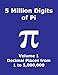 5 Million Digits of Pi - Volume 1 - Decimal Places from 1 to 5,000,000: 1st 5000000 decimal places; 8000 digits on page; Digit counter on each row; ... Pi Day (Pi - 5 Million Digits per Book)