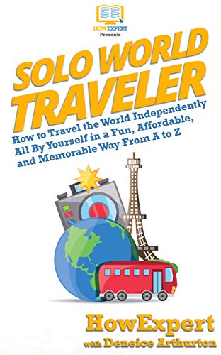 Solo World Traveler: How to Travel the World Independently All By Yourself in a Fun, Affordable, and Memorable Way From A to Z