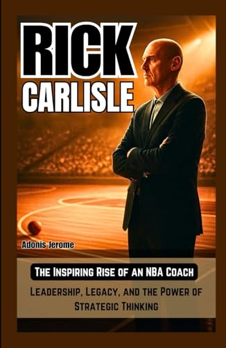RICK CARLISLE: The Inspiring Rise of an NBA Coach: Leadership, Legacy, and the Power of Strategic Thinking
