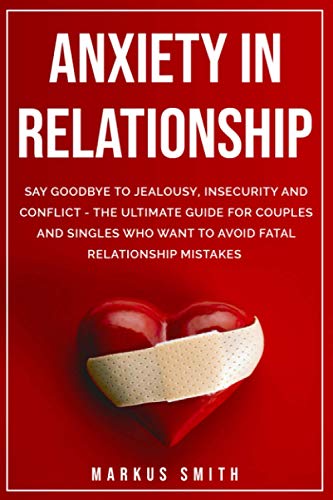 Anxiety In Relationship: Say Goodbye To Jealousy, Insecurity And Conflict - The Ultimate Guide For C Anxiety In Relationship: Say Goodbye To Jealousy, Insecurity And Conflict - The Ultimate Guide For C