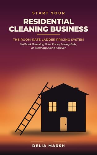 START YOUR RESIDENTIAL CLEANING BUSINESS: The Room-Rate Ladder Pricing System Without Guessing Your Prices, Losing Bids, or Cleaning Alone Forever