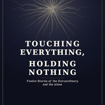 Touching Everything, Holding Nothing: Twelve Stories of the Extraordinary and the Alone