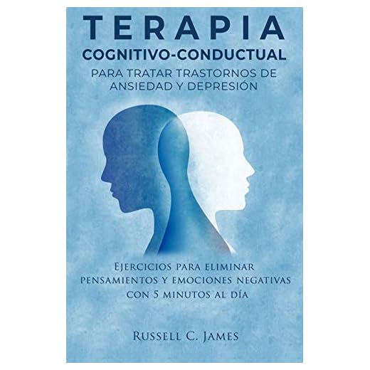 Terapia Cognitivo-Conductual para tratar trastornos de ansiedad y depresión: Ejercicios para eliminar pensamientos y emociones negativas con 5 minutos al día