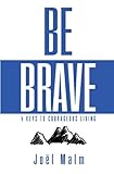 Be Brave: 4 Keys to Courageous Living