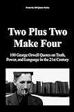 Two Plus Two Make Four: 100 George Orwell Quotes on Truth, Power, and Language in the 21st Century
