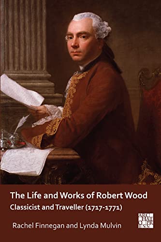 The Life and Works of Robert Wood: Classicist and Traveller (1717-1771) (Archaeological Lives)