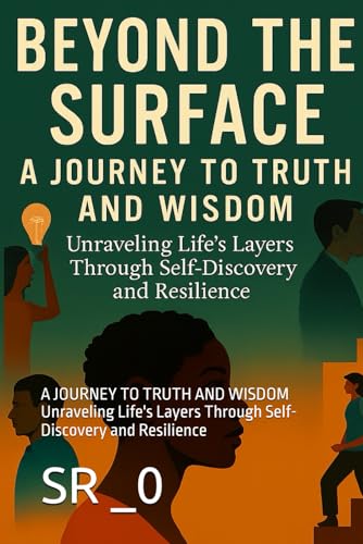BEYOND THE SURFACE: A JOURNEY TO TRUTH AND WISDOM Unraveling Life's Layers Through Self-Discovery and Resilience