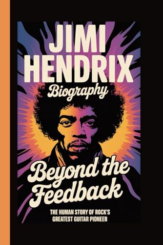  JIMI HENDRIX BIOGRAPHY: BEYOND THE FEEDBACK The Human Story of Rock’s Greatest Guitar Pioneer