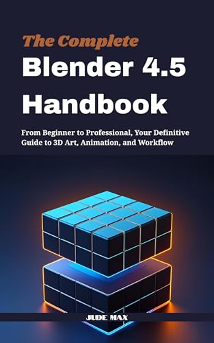 The Complete Blender 4.5 Handbook: From Beginner to Professional, Your Definitive Guide to 3D Art, Animation, and Workflow