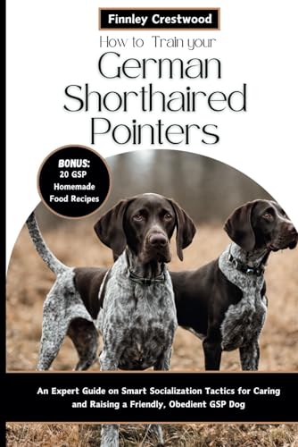 How to Train Your German Shorthaired Pointers: An Expert Guide on Smart Socialization Tactics for Caring and Raising a Friendly, Obedient GSP Dog