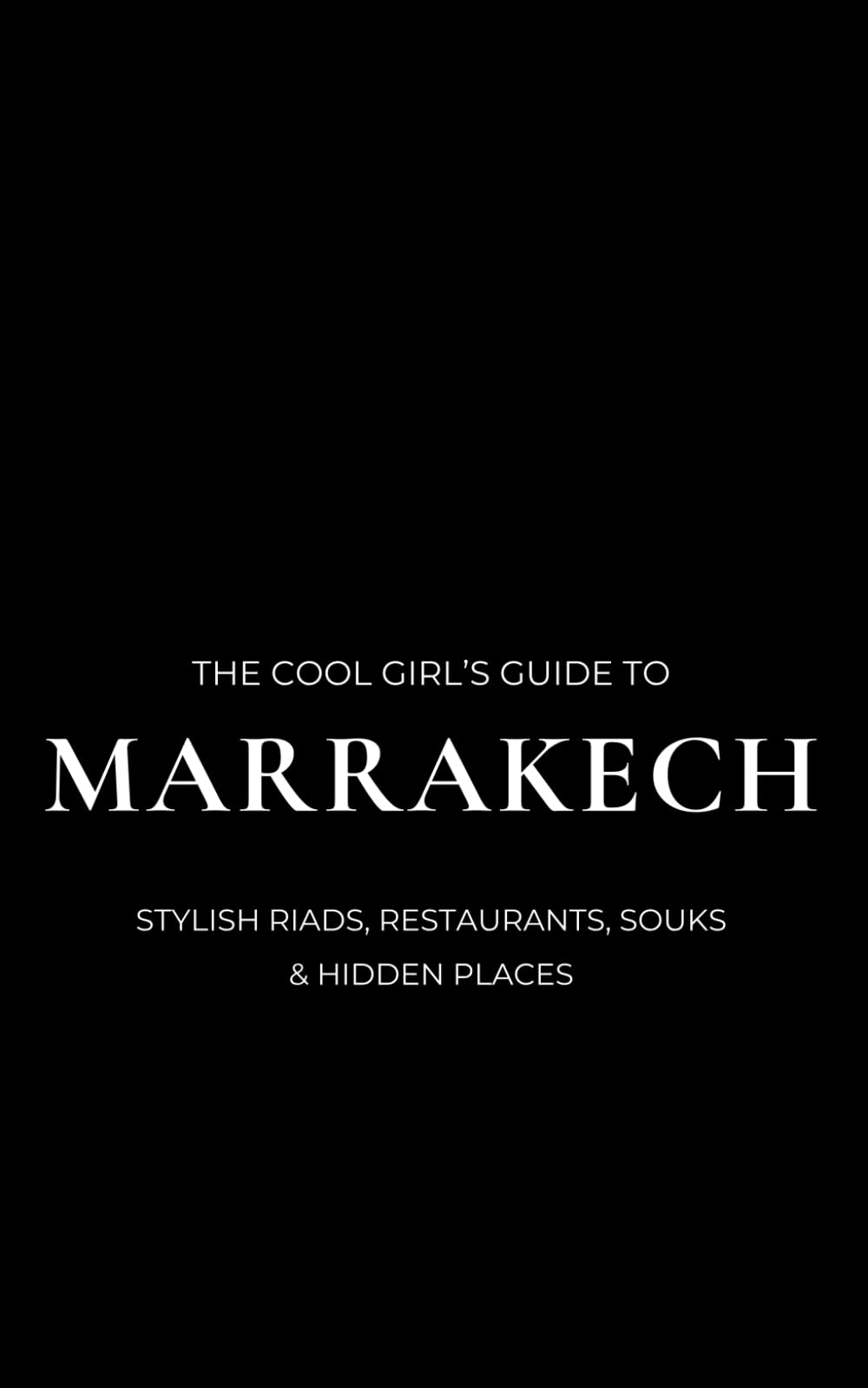 The Cool Girl's Guide to Marrakech: A Stylish Marrakech Travel Guide to Riads, Restaurants, Souks & Day Trips