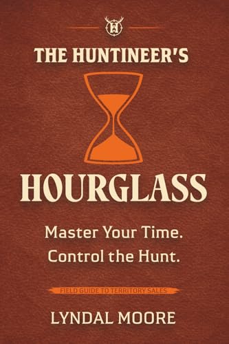 The Huntineer's Hourglass: A Field Manual for Territory Sales Strategy, Pipeline Management, and Time Prioritization (The Huntineering Series)