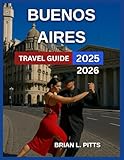 Buenos Aires Travel Guide 2025-2026: Plaza de Mayo, Casa Rosada, Recoleta, Teatro Colón, Tango Shows, Art Galleries And Museum, Must-Try Argentine ... Experience In Argentina’s Gem. (NEW VERSIONS)