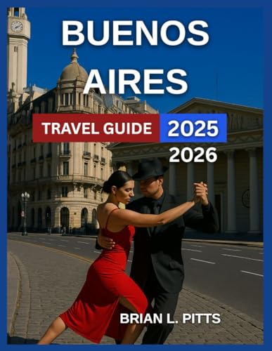 Buenos Aires Travel Guide 2025-2026: Plaza de Mayo, Casa Rosada, Recoleta, Teatro Colón, Tango Shows, Art Galleries And Museum, Must-Try Argentine ... Experience In Argentina’s Gem. (NEW VERSIONS)