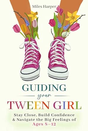 Guiding Your Tween Girl: Stay Close, Build Confidence & Navigate the Big Feelings of Ages 8–12