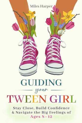 Guiding Your Tween Girl: Stay Close, Build Confidence & Navigate the Big Feelings of Ages 8 – 12