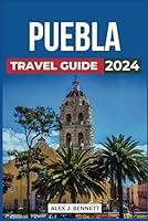 Puebla Travel Guide 2024: Discover the Must-See Attractions, Where to Stay, Things to Do, Budget-Friendly Tips, Places to Visit, Culture, What to Eat, and Plan Your Unforgettable Trip to Mexico’s Gem B0CXTHJJ9L Book Cover