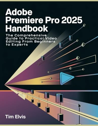  Adobe Premiere Pro 2025 Handbook: The Comprehensive Guide to Practical Video Editing From Beginners to Experts