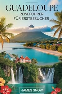 Guadeloupe Reiseführer für Erstbesucher: Ihr unverzichtbarer Reiseführer für die französische Karibik: vom Wandern auf dem Vulkan La Soufrière und ... hin zum Entspannen am Strand von Sainte-Anne