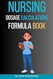  Nursing Dosage Calculations Formula Book: A Complete Step-by-Step Guide for Nursing Students and New Graduates