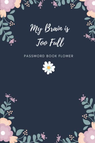 My Brain is Too Full Password Book: flower cover password book,internet password organizer, password notebook,password book small,Cover 6''x 9''