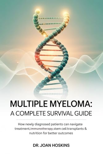 Multiple Myeloma A Complete Survival Guide: How Newly Diagnosed Patients Can Navigate Treatment, Immunotherapy, Stem Cell Transplants & Nutrition for Better Outcomes