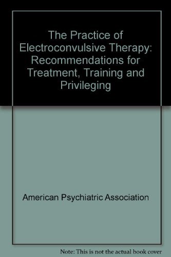 The Practice of Electroconvulsive Therapy: Recommendations for Treatment Training and Privileging : The Practice of Electroconvulsive Therapy: Recommendations for Treatment Training and Privileging :