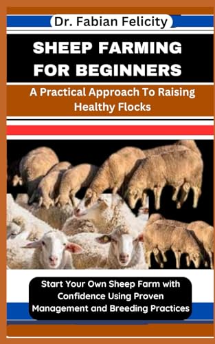 SHEEP FARMING FOR BEGINNERS: A Practical Approach To Raising Healthy Flocks: Start Your Own Sheep Farm with Confidence Using Proven Management and Breeding Practices