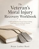 The Veteran's Moral Injury Recovery Workbook: A CBT and Narrative Therapy Guide to Healing Guilt, Shame, and the Wounds That War Leaves on the Soul