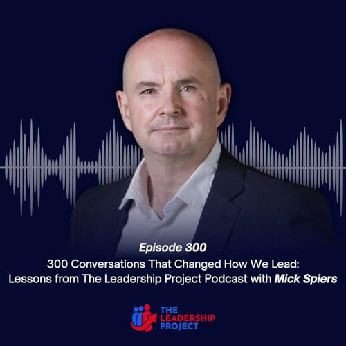 300. 300 Conversations That Changed How We Lead: Lessons from The Leadership Project Podcast with Mick Spiers