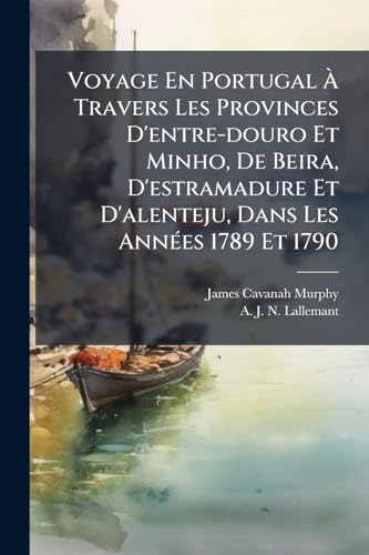 Voyage En Portugal À Travers Les Provinces D'entre-douro Et Minho, De Beira, D'estramadure Et D'alenteju, Dans Les Années 1789 Et 1790 (French Edition)