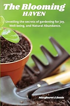 The Blooming Haven: Unveiling the Secrets of Gardening for Joy, Well-Being and Natural Abundance.