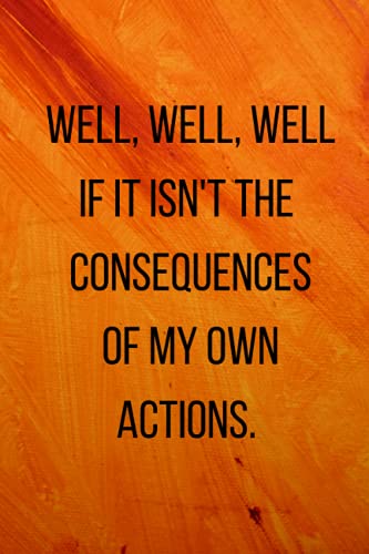 Well, well, well, if it isn't the consequences of my own actions