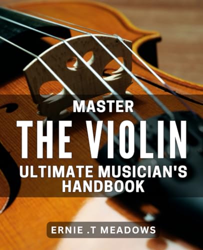 Master the Violin: Ultimate Musician's Handbook: Unlock the Virtuoso in You with Essential Techniques and Proven Practice Strategies: A Comprehensive Guide to Mastering the Violin.