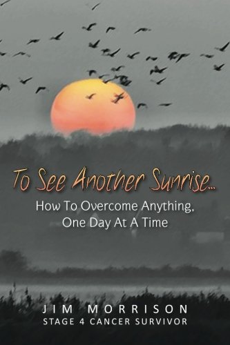 To See Another Sunrise...: How to Overcome Anything, One Day at a Time