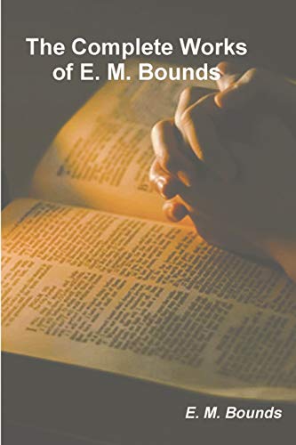 The Complete Works of E. M. Bounds: Power Through Prayer; Prayer and Praying Men; The Essentials of Prayer; The Necessity of Prayer; The Possibilities ... Purpose in Prayer; The Weapon of Prayer
