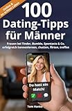 100 Dating-Tipps für Männer: Frauen bei Tinder, Bumble, Spontacts & Co. erfolgreich kennenlernen, chatten, flirten, treffen