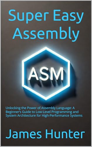 Super Easy Assembly : Unlocking the Power of Assembly Language: A Beginner’s Guide to Low-Level Programming and System Architecture for High-Performance Systems