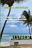 JAMAICA UNRAVELED: YOUR TRAVEL GUIDE FOR EXPLORING AND ENJOYING BEAUTIFUL JAMAICA