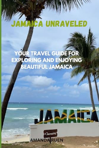 JAMAICA UNRAVELED: YOUR TRAVEL GUIDE FOR EXPLORING AND ENJOYING BEAUTIFUL JAMAICA