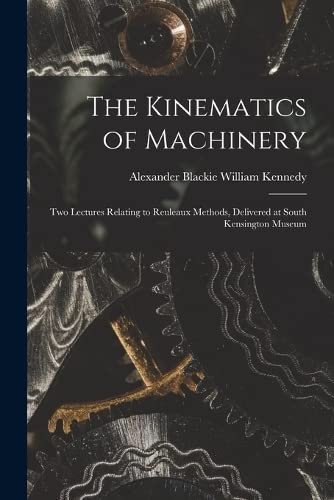 The Kinematics of Machinery: Two Lectures Relating to Reuleaux Methods, Delivered at South Kensington Museum
