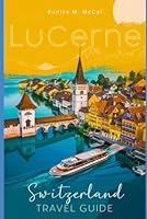 Lucerne, Switzerland Travel Guide: The Complete handbook with attractions, cultural experiences, practical tips, accommodations, Itineraries, Cuisine etc B0D966W4PS Book Cover