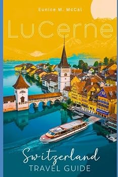 Paperback Lucerne, Switzerland Travel Guide: The Complete handbook with attractions, cultural experiences, practical tips, accommodations, Itineraries, Cuisine etc Book