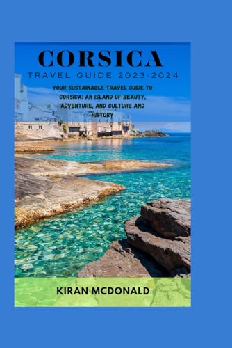 Corsica travel guide 2023-2024: Your sustainable travel guide to Corsica: An Island of Beauty, Adventure and Culture And History
