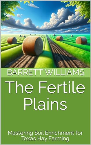 The Fertile Plains: Mastering Soil Enrichment for Texas Hay Farming (Lone Star Harvest: Nurturing Profitable Hay Farming in Texas Book 1)