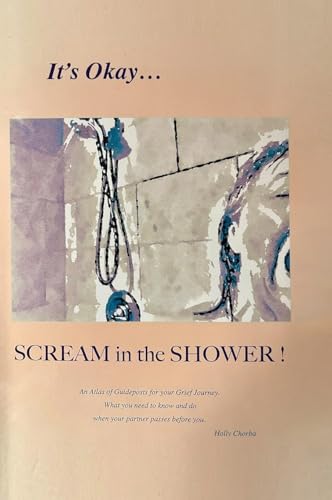 It's Okay...Scream in the Shower!: An Atlas of Guideposts for your Grief Journey