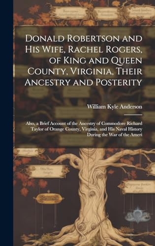 Donald Robertson and his Wife, Rachel Rogers, of King and Queen County, Virginia, Their Ancestry and Posterity; Also, a Brief Account of the Ancestry ... his Naval History During the war of the Ameri