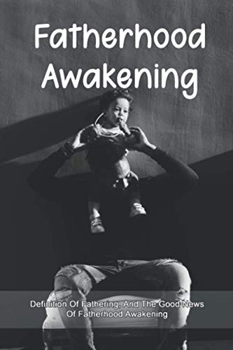 Fatherhood Awakening: Definition Of Fathering, And The Good News Of Fatherhood Awakening: How To Raise A Child