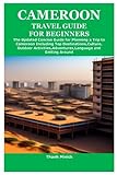  CAMEROON TRAVEL GUIDE FOR BEGINNERS: The Updated Concise Guide for Planning a Trip to Cameroon Including Top Destinations,Culture,Outdoor Activities,Adventures,Language and Getting Around
