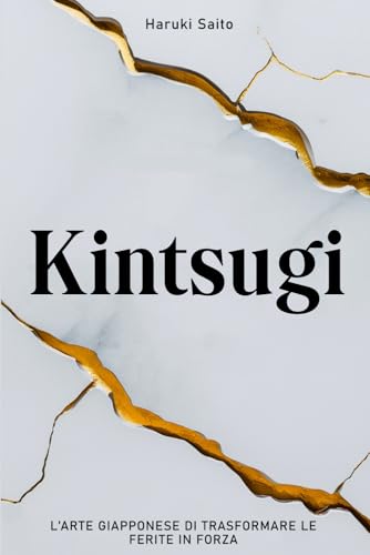 KINTSUGI - L’Arte Giapponese di Trasformare le Ferite in Forza: Come abbracciare le imperfezioni, riparare le proprie crepe e rinascere più forti di prima